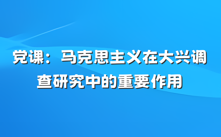 党课：马克思主义在大兴调查研究中的重要作用