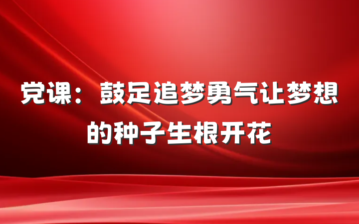 党课：鼓足追梦勇气让梦想的种子生根开花