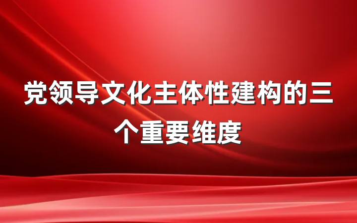 党领导文化主体性建构的三个重要维度