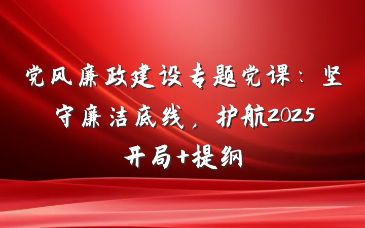 党风廉政建设专题党课：坚守廉洁底线，护航2025开局 提纲