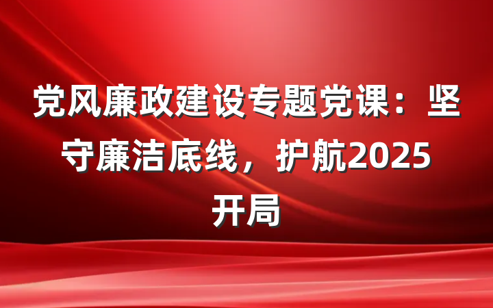 党风廉政建设专题党课：坚守廉洁底线，护航2025开局