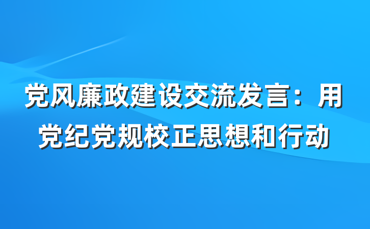 党风廉政建设交流发言：用党纪党规校正思想和行动