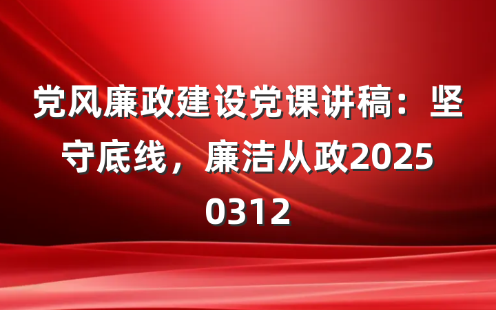 党风廉政建设党课讲稿：坚守底线，廉洁从政20250312