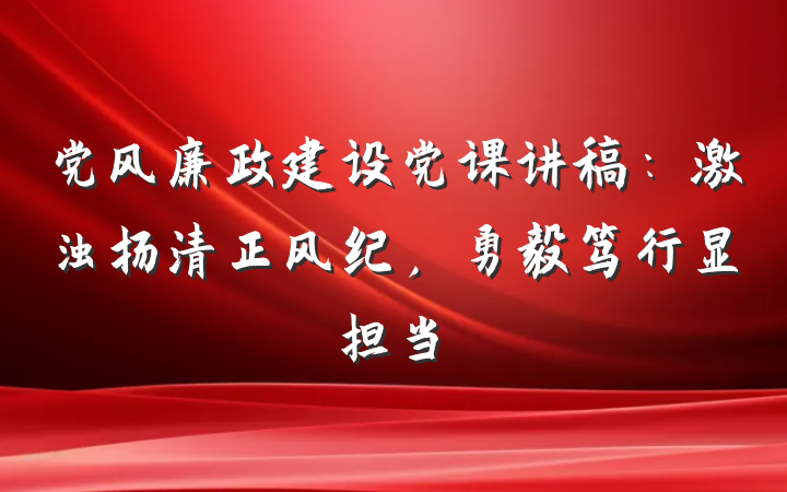 党风廉政建设党课讲稿：激浊扬清正风纪，勇毅笃行显担当