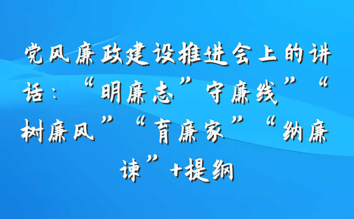 党风廉政建设推进会上的讲话：“明廉志”守廉线”“树廉风”“育廉家”“纳廉谏” 提纲