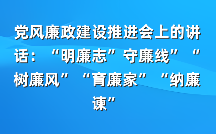 党风廉政建设推进会上的讲话：“明廉志”守廉线”“树廉风”“育廉家”“纳廉谏”