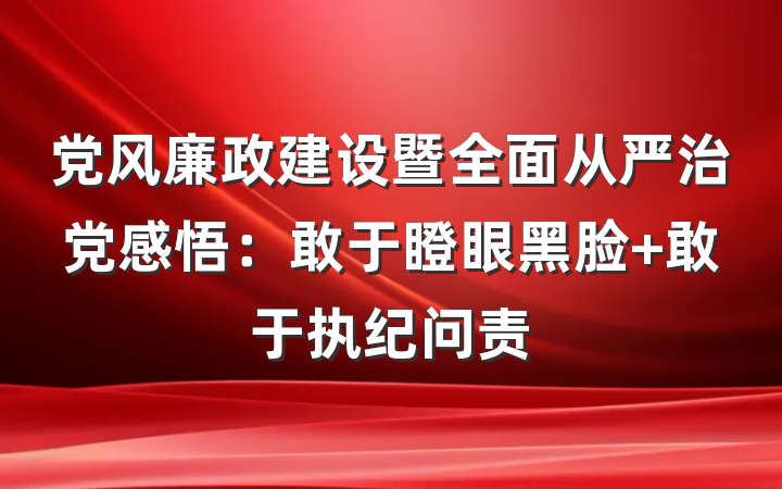 党风廉政建设暨全面从严治党感悟：敢于瞪眼黑脸 敢于执纪问责