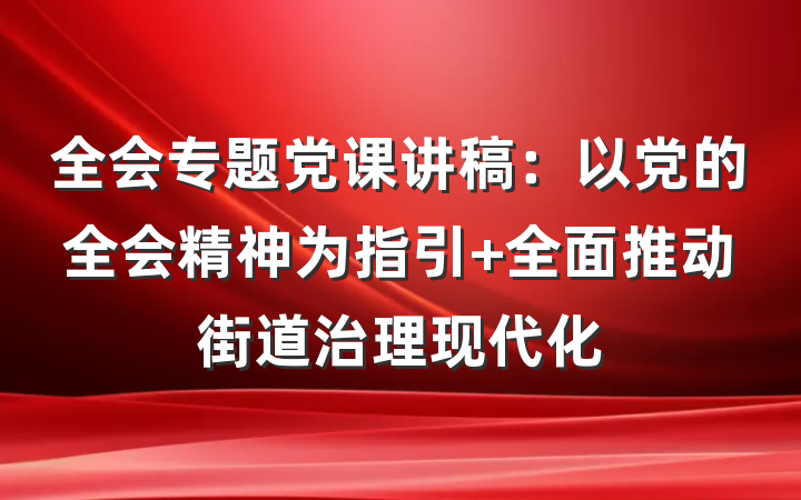 全会专题党课讲稿：以党的全会精神为指引 全面推动街道治理现代化