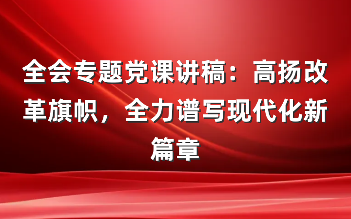 全会专题党课讲稿：高扬改革旗帜，全力谱写现代化新篇章