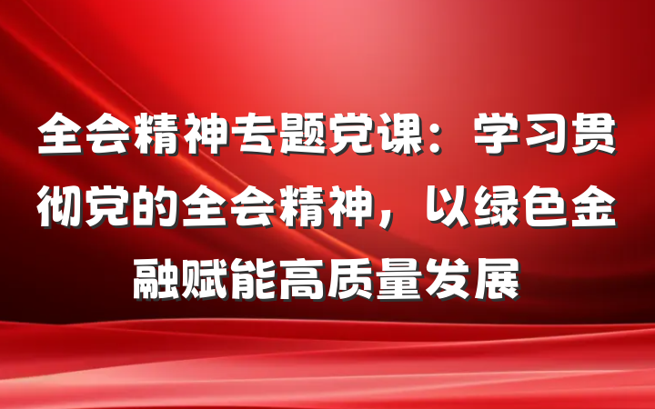 全会精神专题党课：学习贯彻党的全会精神，以绿色金融赋能高质量发展