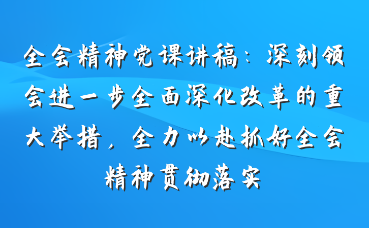 全会精神党课讲稿：深刻领会进一步全面深化改革的重大举措，全力以赴抓好全会精神贯彻落实