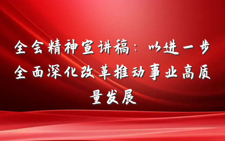 全会精神宣讲稿：以进一步全面深化改革推动事业高质量发展