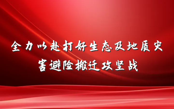 全力以赴打好生态及地质灾害避险搬迁攻坚战