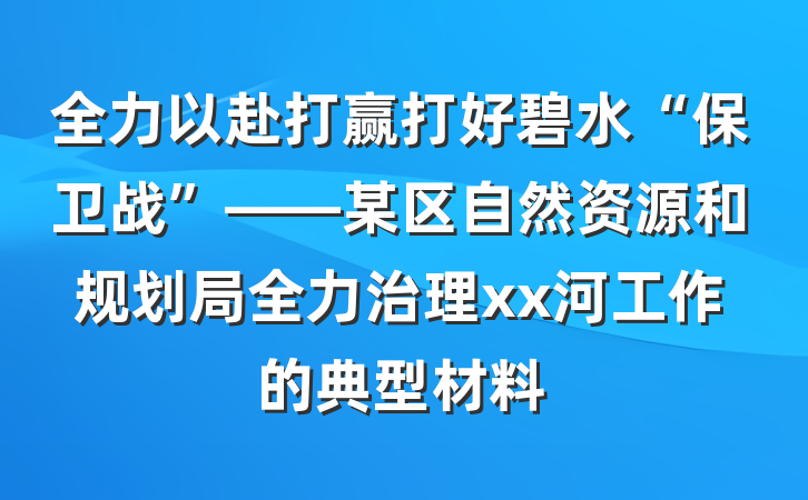 全力以赴打赢打好碧水“保卫战”——某区自然资源和规划局全力治理xx河工作的典型材料
