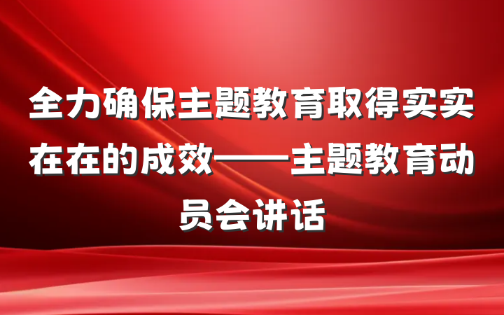 全力确保主题教育取得实实在在的成效——主题教育动员会讲话