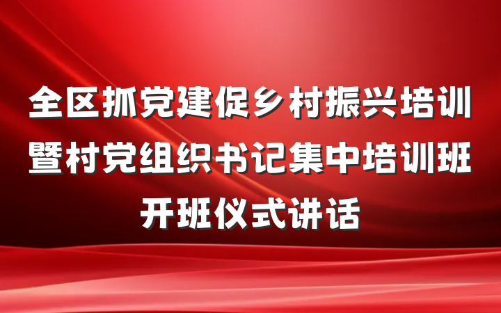 全区抓党建促乡村振兴培训暨村党组织书记集中培训班开班仪式讲话
