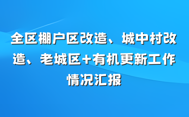 全区棚户区改造、城中村改造、老城区 有机更新工作情况汇报