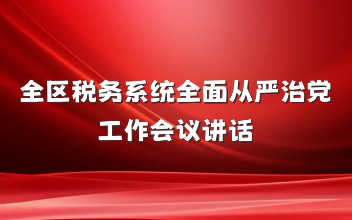 全区税务系统全面从严治党工作会议讲话