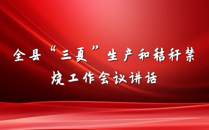 全县“三夏”生产和秸秆禁烧工作会议讲话