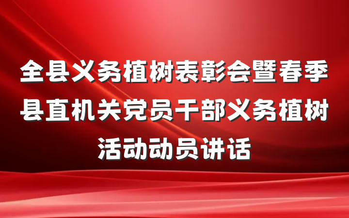 全县义务植树表彰会暨春季县直机关党员干部义务植树活动动员讲话