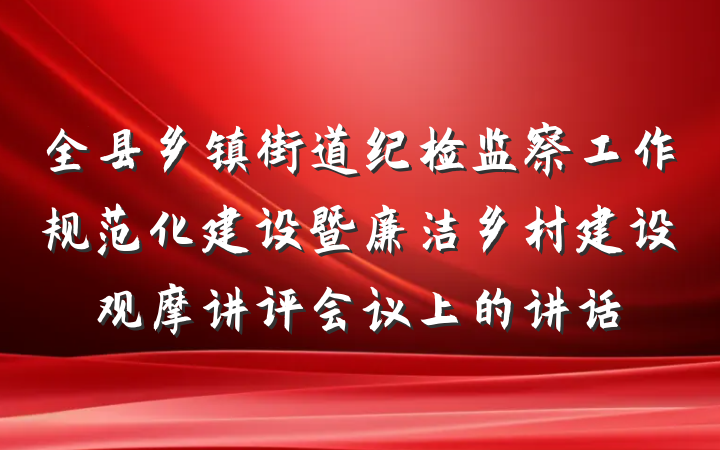 全县乡镇街道纪检监察工作规范化建设暨廉洁乡村建设观摩讲评会议上的讲话