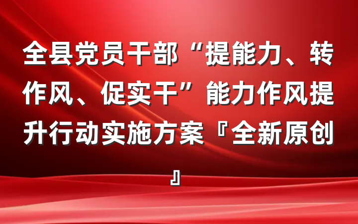 全县党员干部“提能力、转作风、促实干”能力作风提升行动实施方案『全新原创』