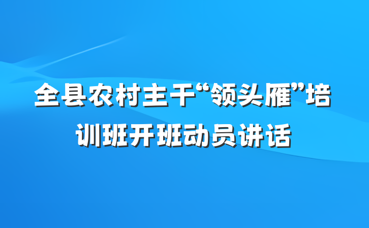 全县农村主干“领头雁”培训班开班动员讲话