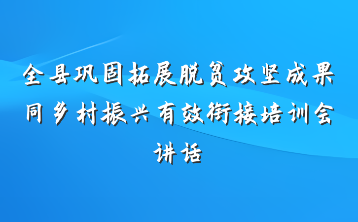 全县巩固拓展脱贫攻坚成果同乡村振兴有效衔接培训会讲话