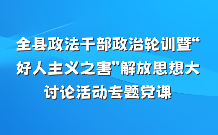 全县政法干部政治轮训暨“好人主义之害”解放思想大讨论活动专题党课