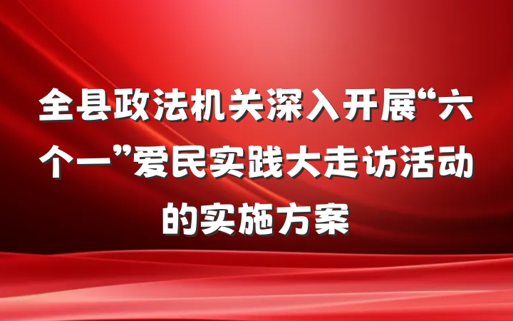 全县政法机关深入开展“六个一”爱民实践大走访活动的实施方案