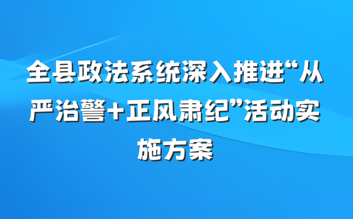 全县政法系统深入推进“从严治警 正风肃纪”活动实施方案