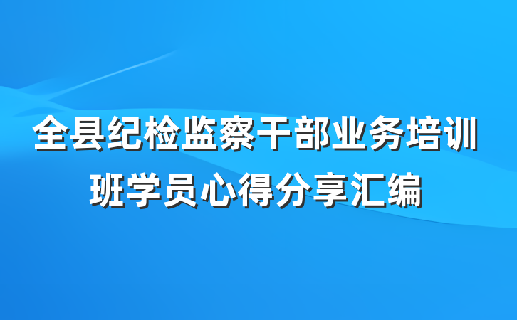 全县纪检监察干部业务培训班学员心得分享汇编