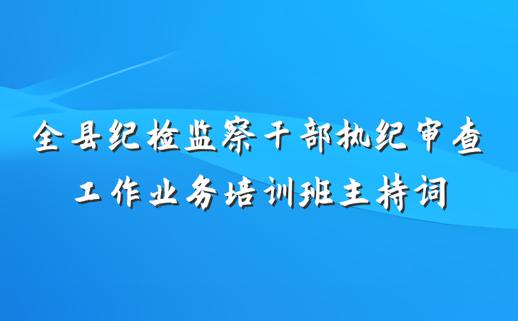 全县纪检监察干部执纪审查工作业务培训班主持词