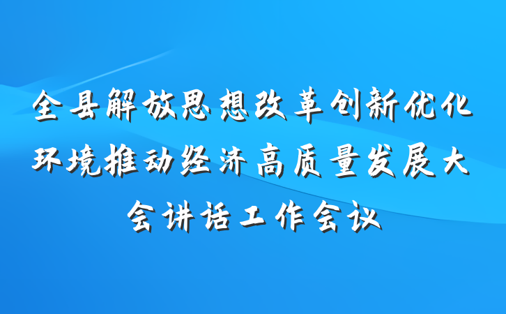 全县解放思想改革创新优化环境推动经济高质量发展大会讲话工作会议