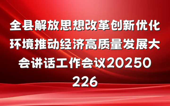 全县解放思想改革创新优化环境推动经济高质量发展大会讲话工作会议20250226