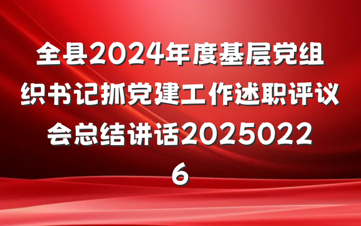 全县2024年度基层党组织书记抓党建工作述职评议会总结讲话20250226