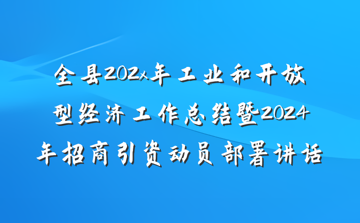 全县202x年工业和开放型经济工作总结暨2024年招商引资动员部署讲话