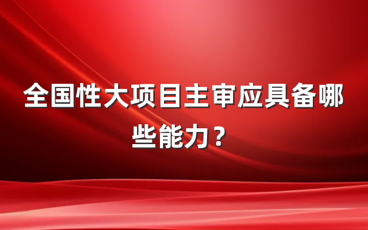 全国性大项目主审应具备哪些能力？