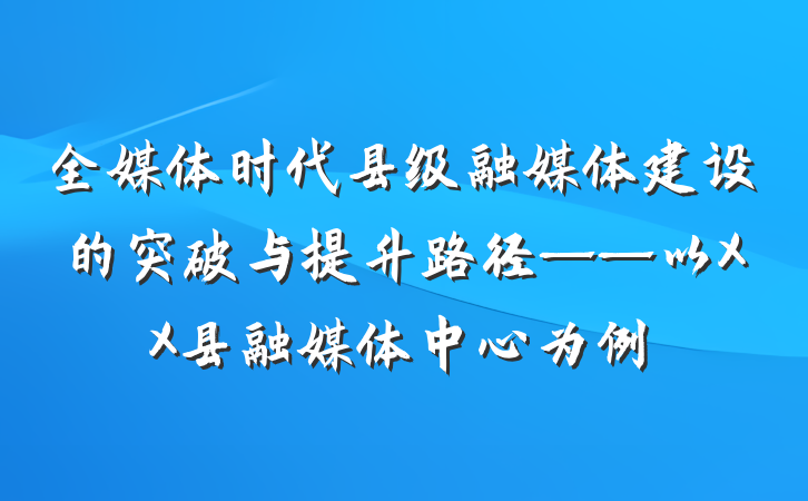 全媒体时代县级融媒体建设的突破与提升路径——以XX县融媒体中心为例