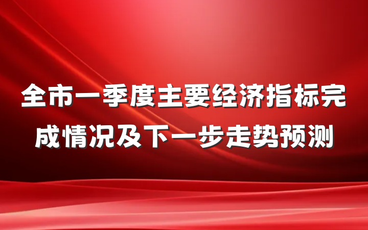 全市一季度主要经济指标完成情况及下一步走势预测