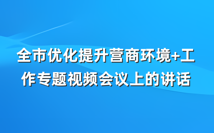 全市优化提升营商环境 工作专题视频会议上的讲话
