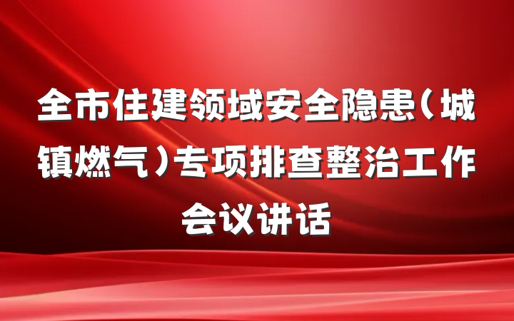 全市住建领域安全隐患(城镇燃气)专项排查整治工作会议讲话