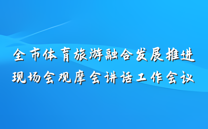 全市体育旅游融合发展推进现场会观摩会讲话工作会议