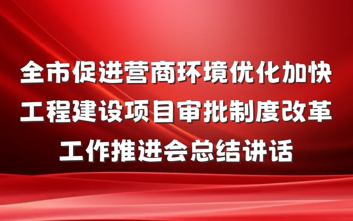 全市促进营商环境优化加快工程建设项目审批制度改革工作推进会总结讲话