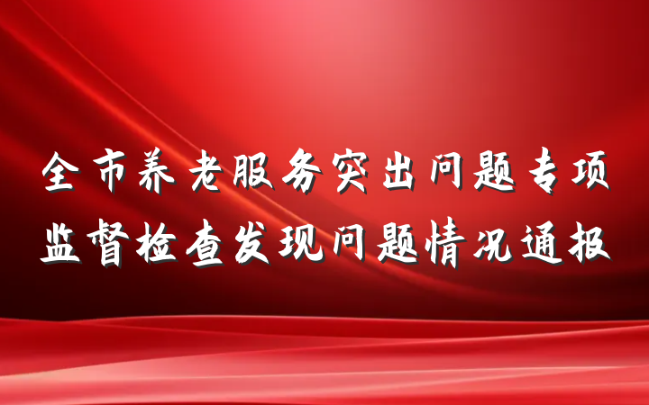 全市养老服务突出问题专项监督检查发现问题情况通报
