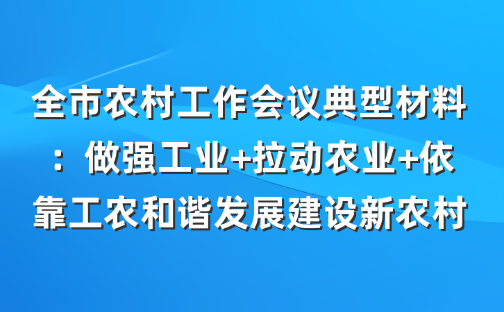 全市农村工作会议典型材料：做强工业 拉动农业 依靠工农和谐发展建设新农村