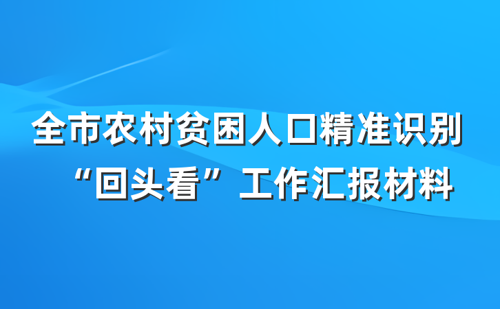 全市农村贫困人口精准识别“回头看”工作汇报材料