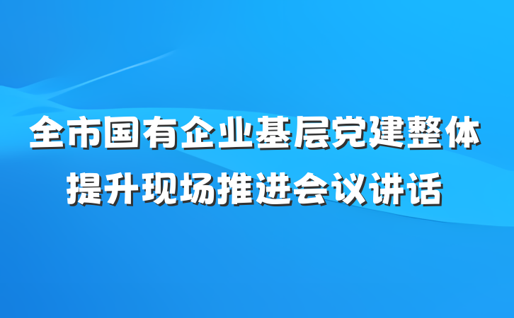 全市国有企业基层党建整体提升现场推进会议讲话