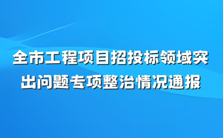 全市工程项目招投标领域突出问题专项整治情况通报