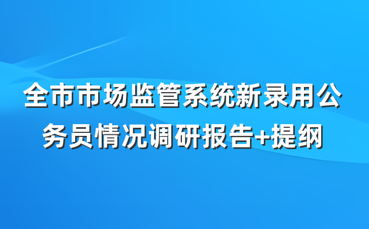 全市市场监管系统新录用公务员情况调研报告 提纲